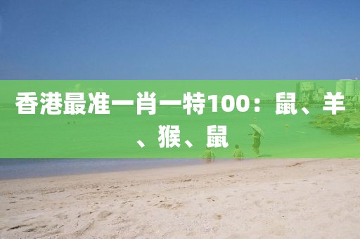 香港最準(zhǔn)一肖一特100：鼠、羊、猴、鼠