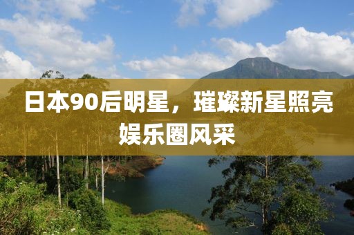 日本90后明星，璀璨新星照亮娛樂(lè)圈風(fēng)采