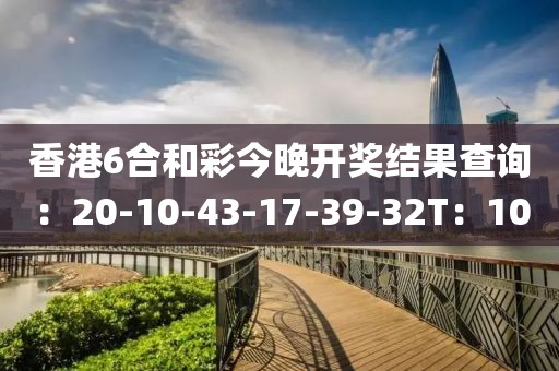 香港6合和彩今晚開獎結(jié)果查詢：20-10-43-17-39-32T：10