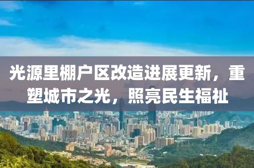 光源里棚戶區(qū)改造進展更新，重塑城市之光，照亮民生福祉