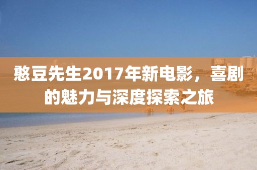憨豆先生2017年新電影，喜劇的魅力與深度探索之旅