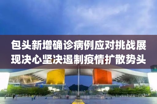 包頭新增確診病例應(yīng)對挑戰(zhàn)展現(xiàn)決心堅決遏制疫情擴散勢頭