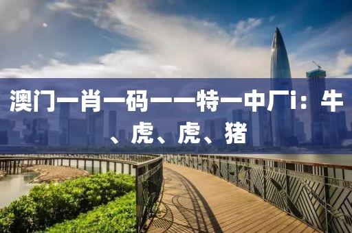 澳門一肖一碼一一特一中廠i：牛、虎、虎、豬