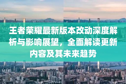 王者榮耀最新版本改動深度解析與影響展望，全面解讀更新內容及其未來趨勢