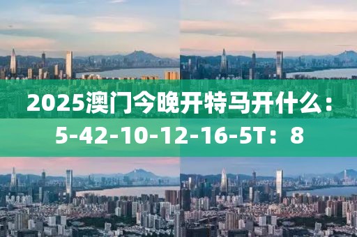 2025澳門今晚開特馬開什么：5-42-10-12-16-5T：8