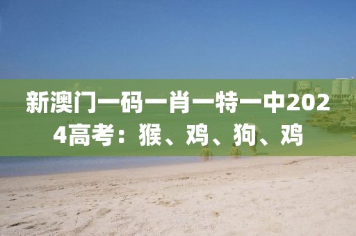 新澳門一碼一肖一特一中2024高考：猴、雞、狗、雞