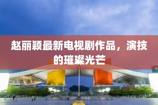 趙麗穎最新電視劇作品，演技的璀璨光芒