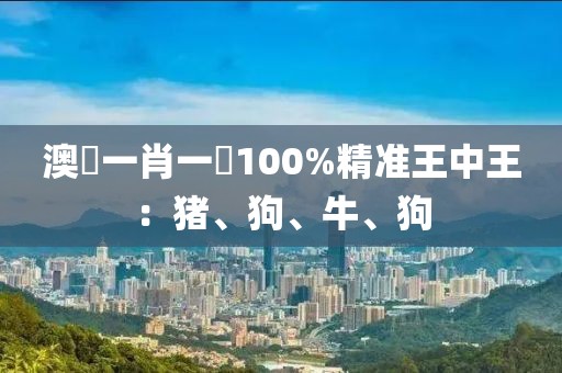 澳門一肖一碼100%精準王中王：豬、狗、牛、狗