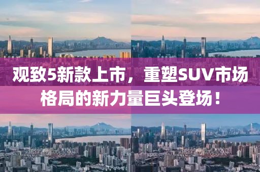 觀致5新款上市，重塑SUV市場格局的新力量巨頭登場！