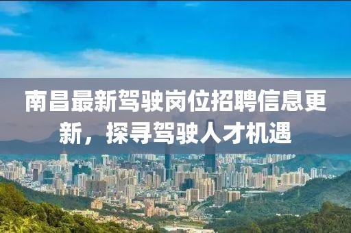 南昌最新駕駛崗位招聘信息更新，探尋駕駛?cè)瞬艡C遇