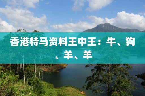 香港特馬資料王中王：牛、狗、羊、羊