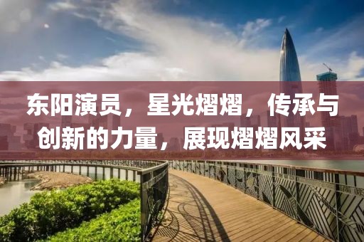 東陽演員，星光熠熠，傳承與創(chuàng)新的力量，展現(xiàn)熠熠風(fēng)采