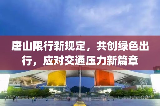 唐山限行新規(guī)定，共創(chuàng)綠色出行，應(yīng)對(duì)交通壓力新篇章