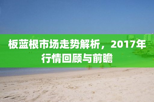 板藍(lán)根市場走勢解析，2017年行情回顧與前瞻