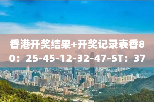 香港開獎結(jié)果+開獎記錄表香80：25-45-12-32-47-5T：37