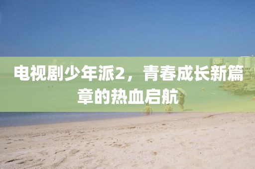 電視劇少年派2，青春成長新篇章的熱血啟航