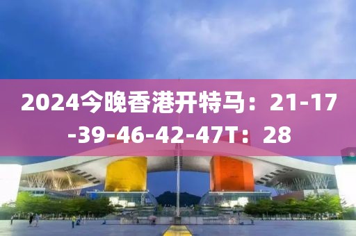 2024今晚香港開特馬：21-17-39-46-42-47T：28