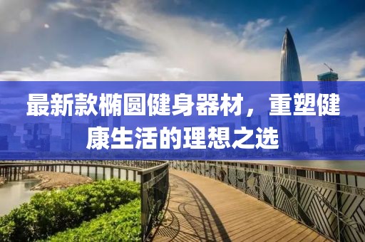 最新款橢圓健身器材，重塑健康生活的理想之選