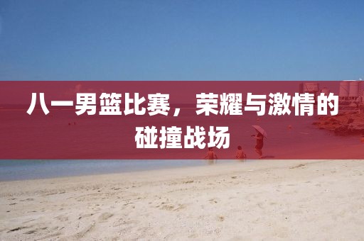 八一男籃比賽，榮耀與激情的碰撞戰(zhàn)場