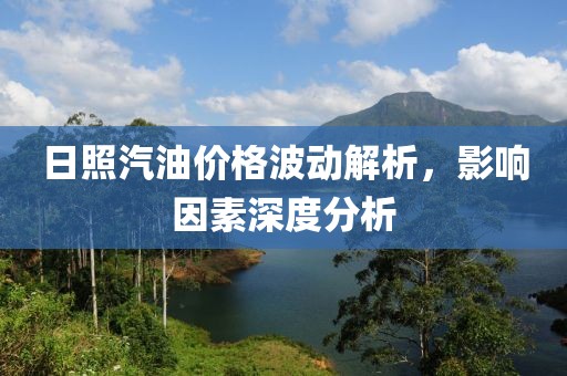 日照汽油價格波動解析，影響因素深度分析
