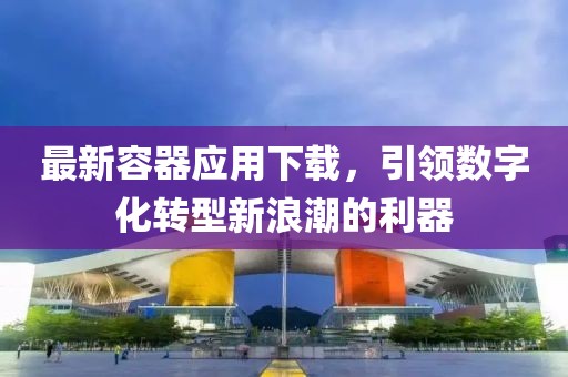 最新容器應(yīng)用下載，引領(lǐng)數(shù)字化轉(zhuǎn)型新浪潮的利器