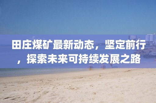 田莊煤礦最新動態(tài)，堅定前行，探索未來可持續(xù)發(fā)展之路