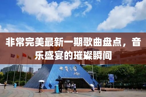 非常完美最新一期歌曲盤點(diǎn)，音樂盛宴的璀璨瞬間