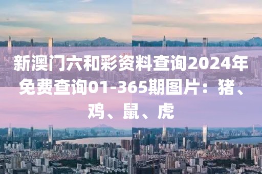 新澳門六和彩資料查詢2024年免費查詢01-365期圖片：豬、雞、鼠、虎