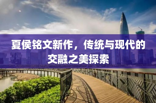 夏侯銘文新作，傳統(tǒng)與現(xiàn)代的交融之美探索