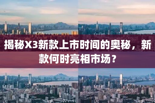 揭秘X3新款上市時(shí)間的奧秘，新款何時(shí)亮相市場(chǎng)？