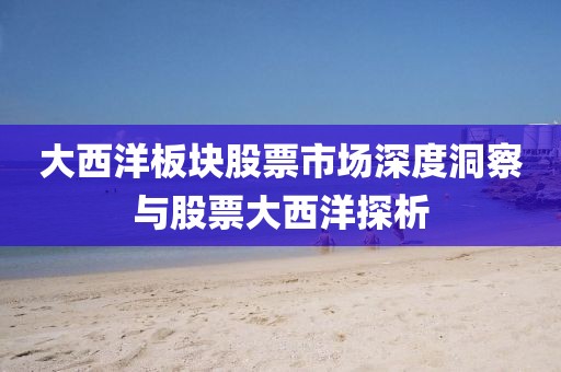 大西洋板塊股票市場深度洞察與股票大西洋探析