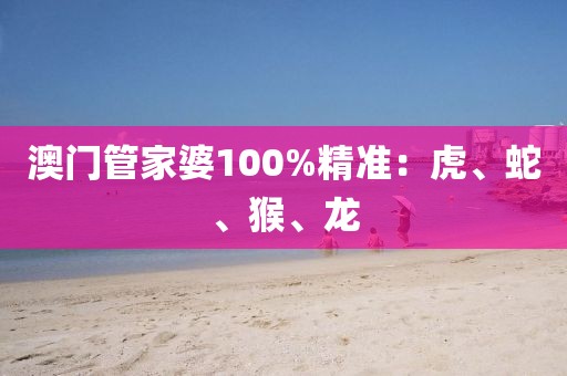 澳門管家婆100%精準(zhǔn)：虎、蛇、猴、龍