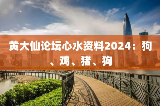 黃大仙論壇心水資料2024：狗、雞、豬、狗