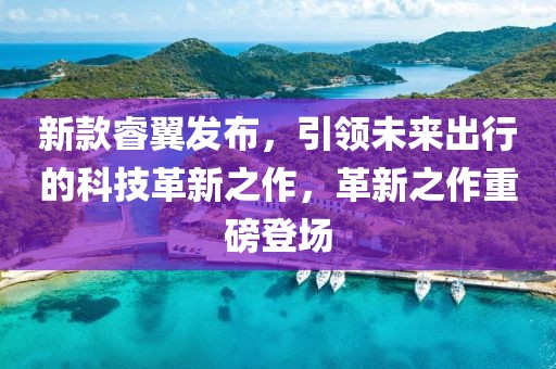 新款睿翼發(fā)布，引領(lǐng)未來(lái)出行的科技革新之作，革新之作重磅登場(chǎng)