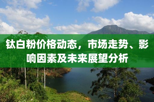 鈦白粉價(jià)格動態(tài)，市場走勢、影響因素及未來展望分析