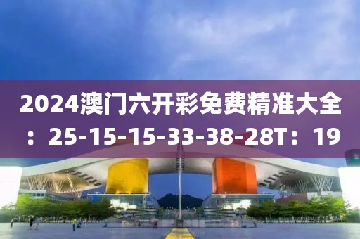 2024澳門六開彩免費精準(zhǔn)大全：25-15-15-33-38-28T：19