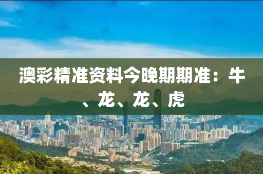 澳彩精準資料今晚期期準：牛、龍、龍、虎