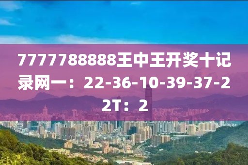 7777788888王中王開獎(jiǎng)十記錄網(wǎng)一：22-36-10-39-37-22T：2