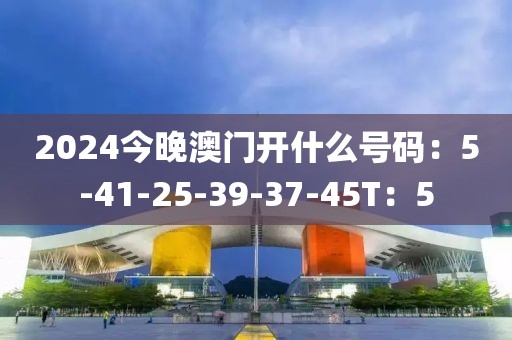 2024今晚澳門開什么號(hào)碼：5-41-25-39-37-45T：5