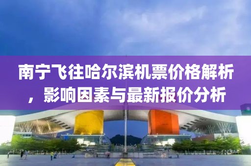 南寧飛往哈爾濱機(jī)票價(jià)格解析，影響因素與最新報(bào)價(jià)分析