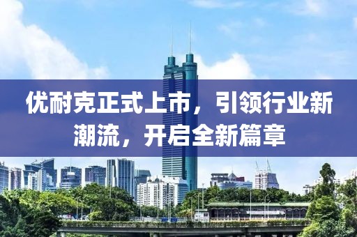 優(yōu)耐克正式上市，引領(lǐng)行業(yè)新潮流，開啟全新篇章