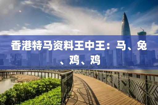 香港特馬資料王中王：馬、兔、雞、雞