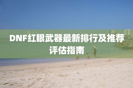 DNF紅眼武器最新排行及推薦評估指南