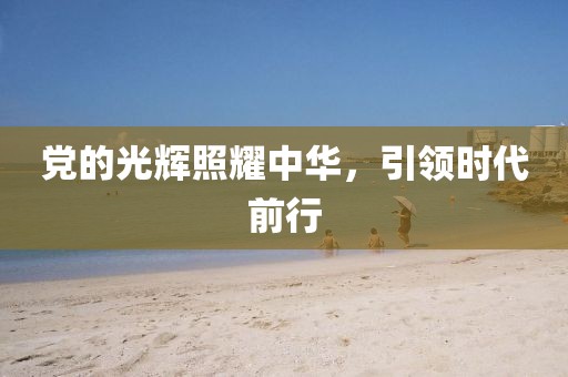 黨的光輝照耀中華，引領(lǐng)時代前行