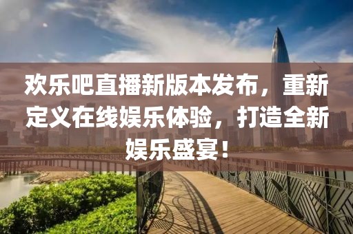 歡樂吧直播新版本發(fā)布，重新定義在線娛樂體驗(yàn)，打造全新娛樂盛宴！