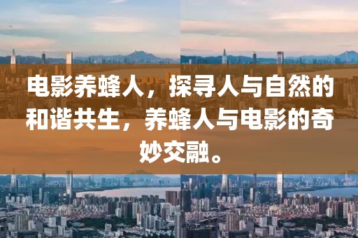 電影養(yǎng)蜂人，探尋人與自然的和諧共生，養(yǎng)蜂人與電影的奇妙交融。