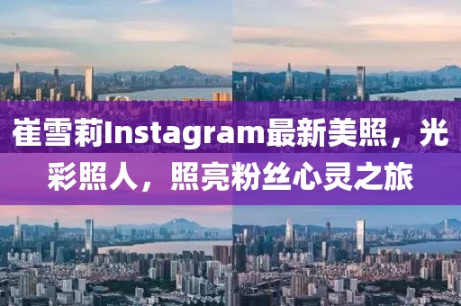 崔雪莉Instagram最新美照，光彩照人，照亮粉絲心靈之旅