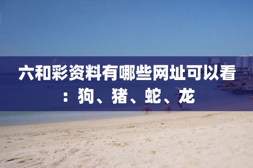六和彩資料有哪些網(wǎng)址可以看：狗、豬、蛇、龍