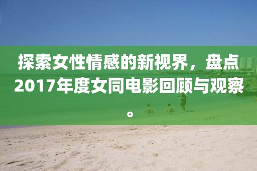 探索女性情感的新視界，盤點(diǎn)2017年度女同電影回顧與觀察。
