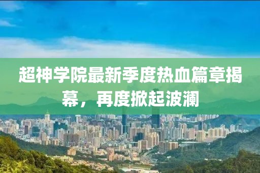 超神學(xué)院最新季度熱血篇章揭幕，再度掀起波瀾